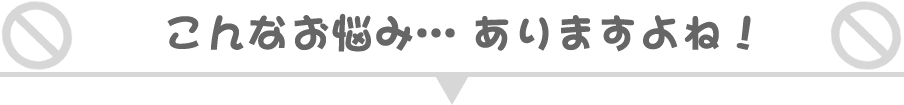 こんなお悩みありますよね！